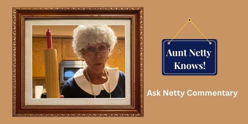 Aunt Netty's new commentary. Ask netty about relationships. You'll be surprised with her answers.